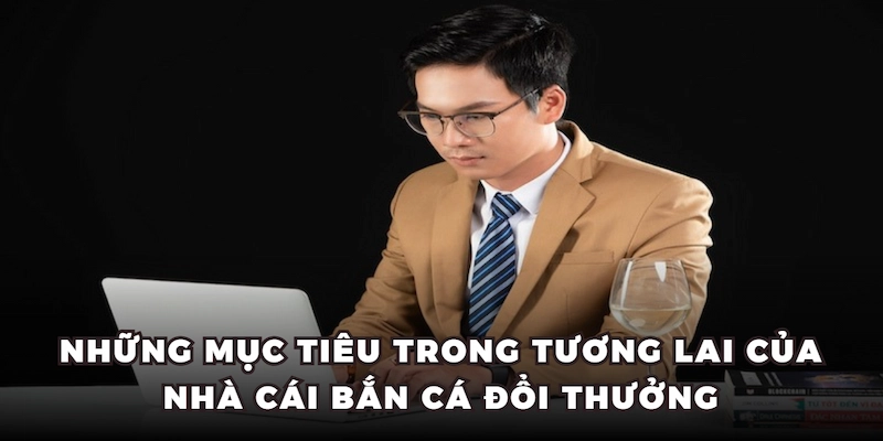 Những mục tiêu trong tương lai của nhà cái Bắn Cá Đổi Thưởng