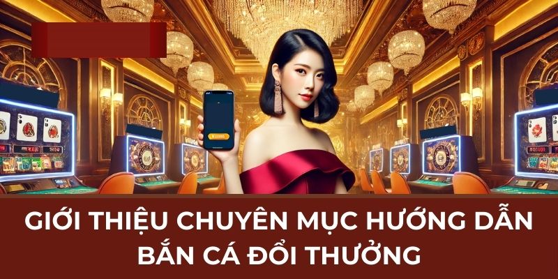Giới thiệu chuyên mục hướng dẫn bắn cá đổi thưởng