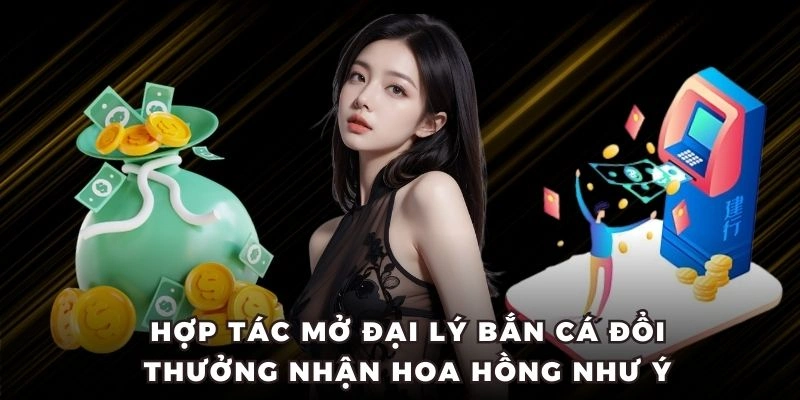 Hợp tác mở đại lý Bắn Cá Đổi Thưởng nhận hoa hồng như ý